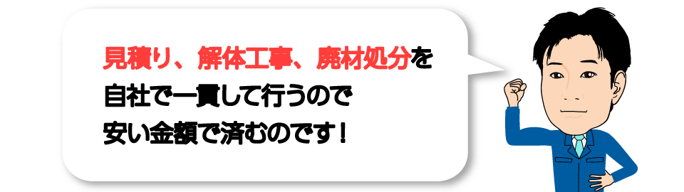 見積り、解体工事、廃材処分を自社で一貫して行うので安い金額で済むのです！