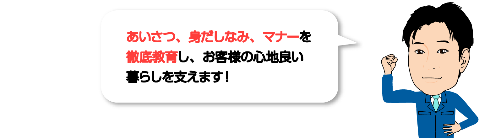 あいさつ、身だしなみ、マナーを徹底教育し、お客様の心地良い暮らしを支えます！