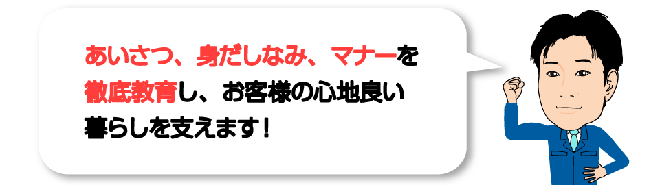 あいさつ、身だしなみ、マナーを徹底教育し、お客様の心地良い暮らしを支えます！